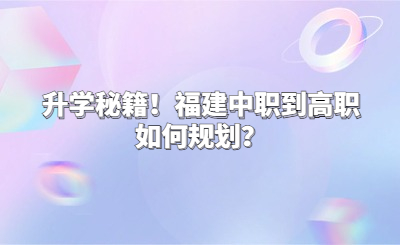 升学秘籍！福建中职到高职如何规划？