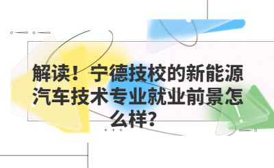 解读！宁德技校的新能源汽车技术专业就业前景怎么样？