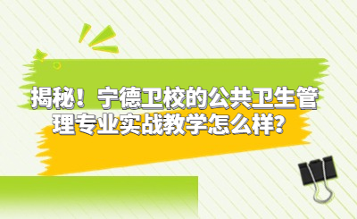 揭秘！宁德卫校的公共卫生管理专业实战教学怎么样？