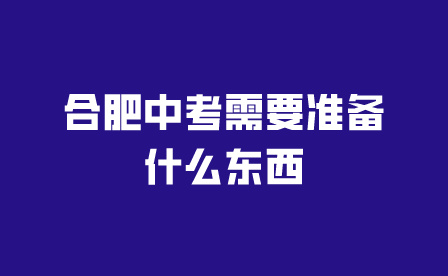 合肥中考需要准备什么东西