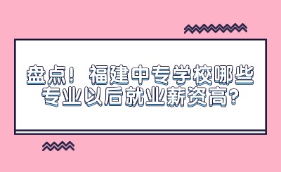 盘点！福建中专学校哪些专业以后就业薪资高?