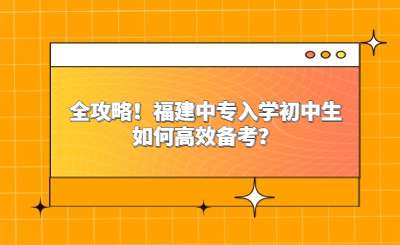 全攻略！福建中专入学初中生如何高效备考？