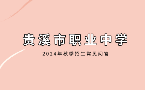 贵溪市职业中学2024年秋季招生常见问答