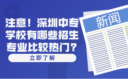 注意!深圳中专学校有哪些招生专业比较热门?