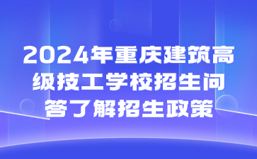 速看了解！2024年重庆建筑高级技工学校招生问答了解招生政策