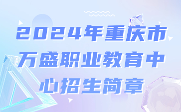 已公布！2024年重庆市万盛职业教育中心招生简章