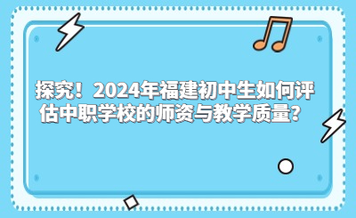 探究！2024年福建初中生如何评估中职学校的师资与教学质量？