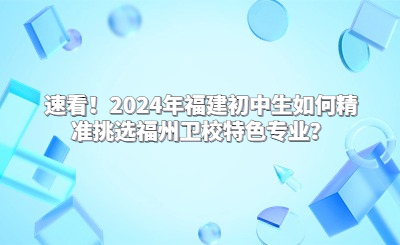 速看！2024年福建初中生如何精准挑选福州卫校特色专业？