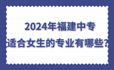 2024年福建中专适合女生的专业有哪些？