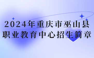 已公布！2024年重庆市巫山县职业教育中心招生简章