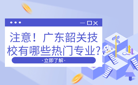 注意！广东韶关技校有哪些热门专业?