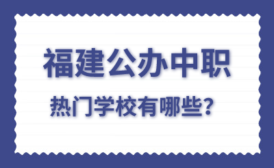 福建公办中职热门学校有哪些？