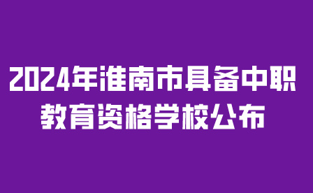 须知!2024年淮南市具备中职教育资格学校公布