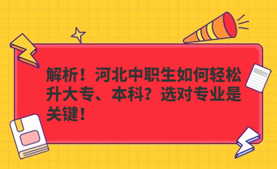 解析！河北中职生如何轻松升大专、本科？选对专业是关键！