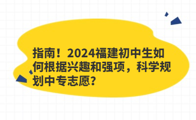 指南！2024福建初中生如何根据兴趣和强项，科学规划中专志愿？
