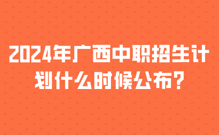 须知!2024年广西中职招生计划什么时候公布?