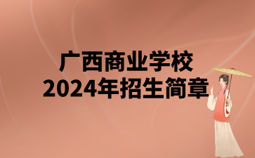 已公布!广西商业学校2024年招生简章