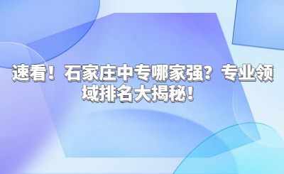 速看！石家庄中专哪家强？专业领域排名大揭秘！