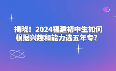 揭晓！2024福建初中生如何根据兴趣和能力选五年专？