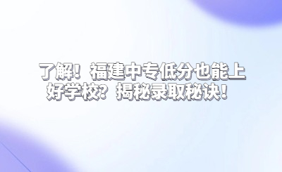 了解！福建中专低分也能上好学校？揭秘录取秘诀！