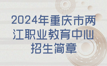 速看了解！2024年重庆市两江职业教育中心招生简章