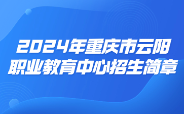 速看！2024年重庆市云阳职业教育中心招生简章