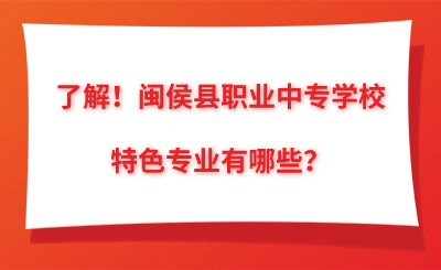 了解！闽侯县职业中专学校特色专业有哪些？