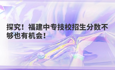 探究！福建中专技校招生分数不够也有机会！