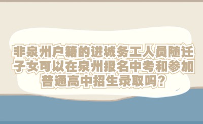 非泉州户籍的进城务工人员随迁子女可以在泉州报名中考和参加普通高中招生录取吗?