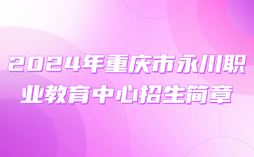 速看！2024年重庆市永川职业教育中心招生简章