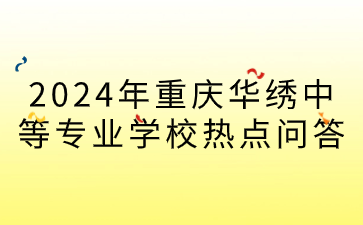 报名必看！2024年重庆华绣中等专业学校招生热点问答