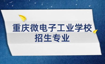 2024年重庆微电子工业学校招生专业有哪些？如何备考？