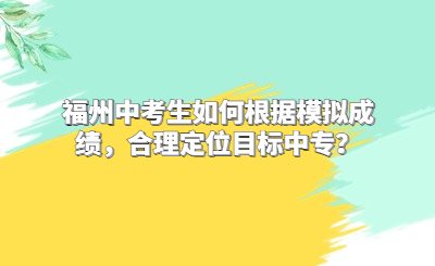 福州中考生如何根据模拟成绩，合理定位目标中专？