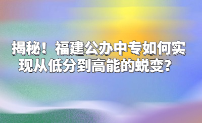 揭秘！福建公办中专如何实现从低分到高能的蜕变？