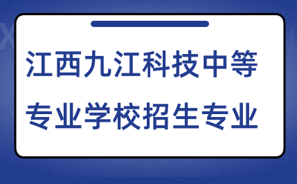 2024年江西九江科技中等专业学校招生专业有哪些？