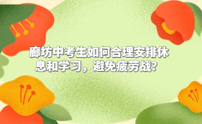 归纳！廊坊中考生如何合理安排休息和学习，避免疲劳战？