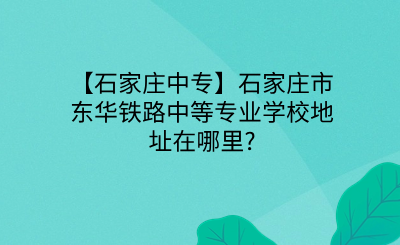 【石家庄中专】石家庄市东华铁路中等专业学校地址在哪里_.png