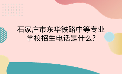 石家庄市东华铁路中等专业学校招生电话是什么_.png