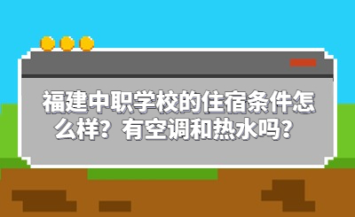 了解！福建中职学校的住宿条件怎么样？有空调和热水吗？