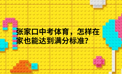 揭秘！张家口中考体育，怎样在家也能达到满分标准？