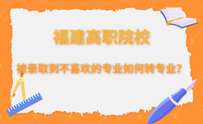 被录取到不喜欢的专业,福建高职院校如何转专业?