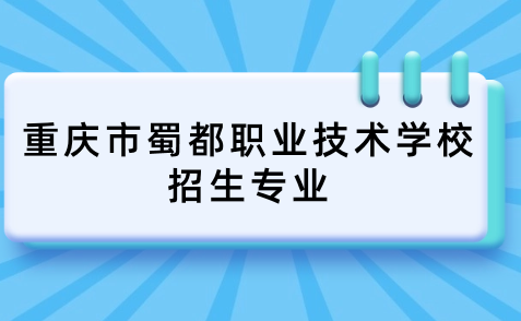 重庆市蜀都职业技术学校招生专业有什么?学校好考吗?