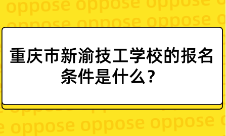 重庆市新渝技工学校的报名条件是什么？学校环境怎么样？