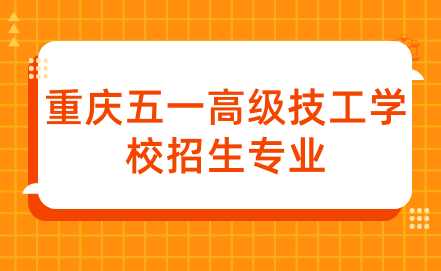 2024年重庆五一高级技工学校招生专业有什么？