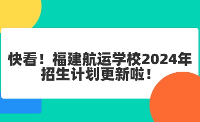 快看!福建航运学校2024年招生计划更新啦!