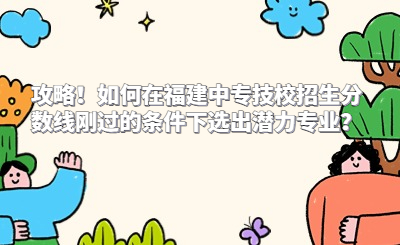攻略！如何在福建中专技校招生分数线刚过的条件下选出潜力专业？