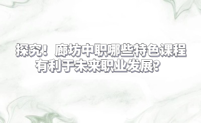 探究!廊坊中职哪些特色课程有利于未来职业发展?