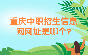 报名资讯!重庆中职招生信息网网址是哪个?