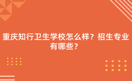 重庆知行卫生学校怎么样?招生专业有哪些?