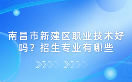 2024年南昌市新建区职业技术好吗?招生专业有哪些?